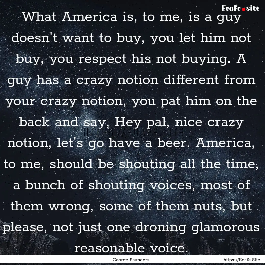 What America is, to me, is a guy doesn't.... : Quote by George Saunders