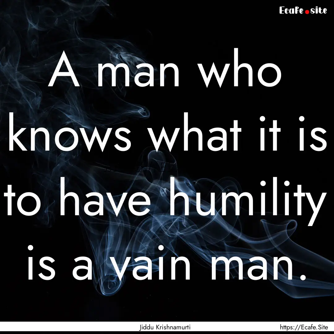 A man who knows what it is to have humility.... : Quote by Jiddu Krishnamurti