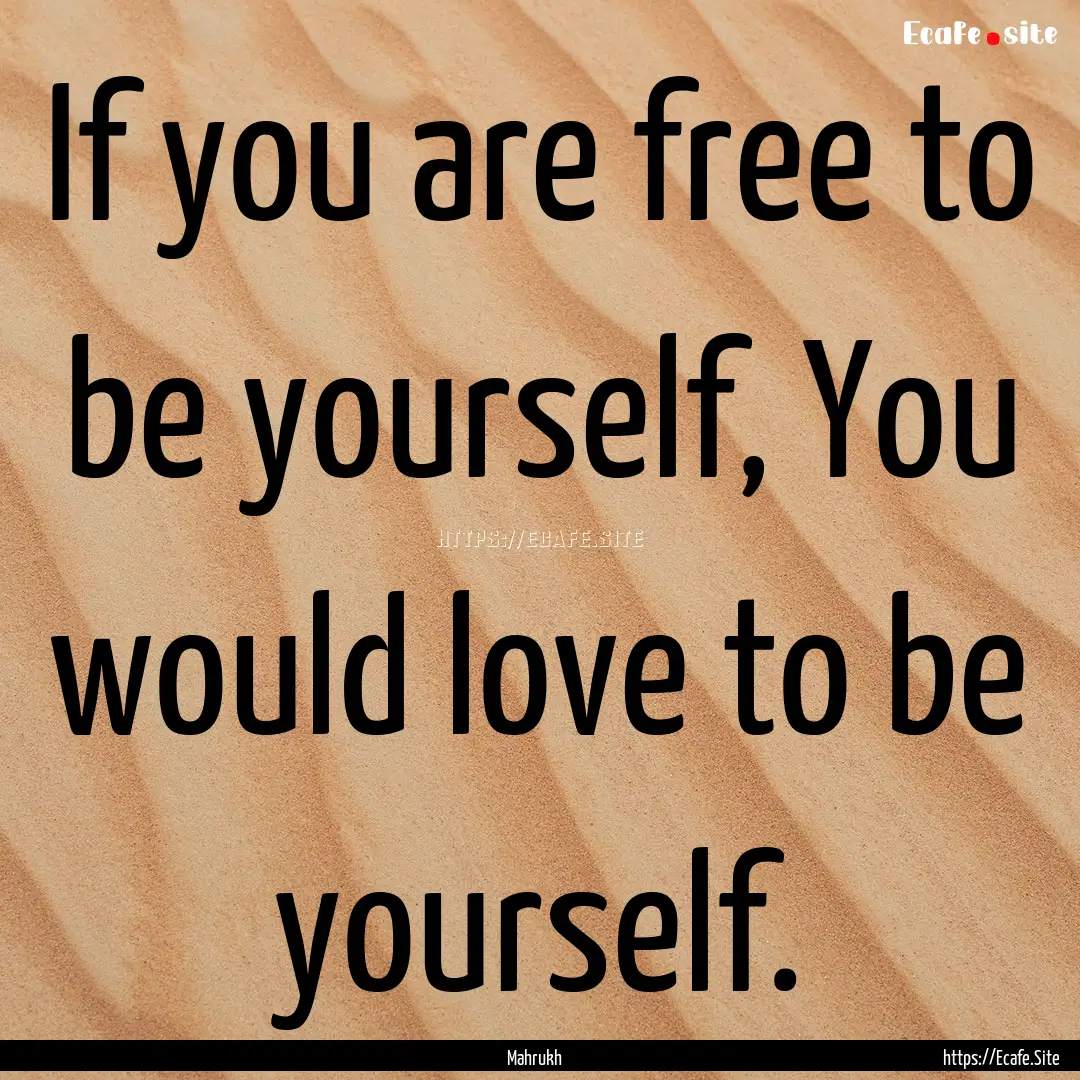 If you are free to be yourself, You would.... : Quote by Mahrukh