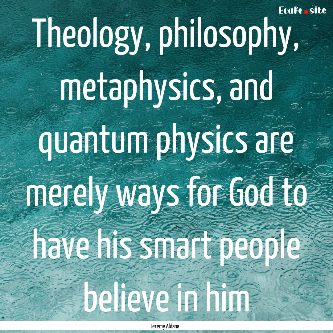 Theology, philosophy, metaphysics, and quantum.... : Quote by Jeremy Aldana