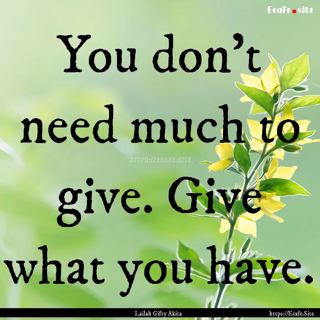 You don’t need much to give. Give what.... : Quote by Lailah Gifty Akita