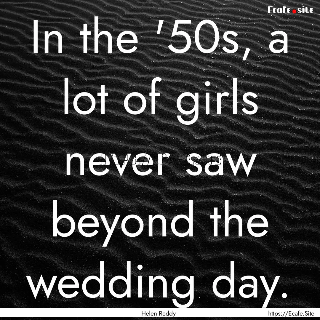 In the '50s, a lot of girls never saw beyond.... : Quote by Helen Reddy