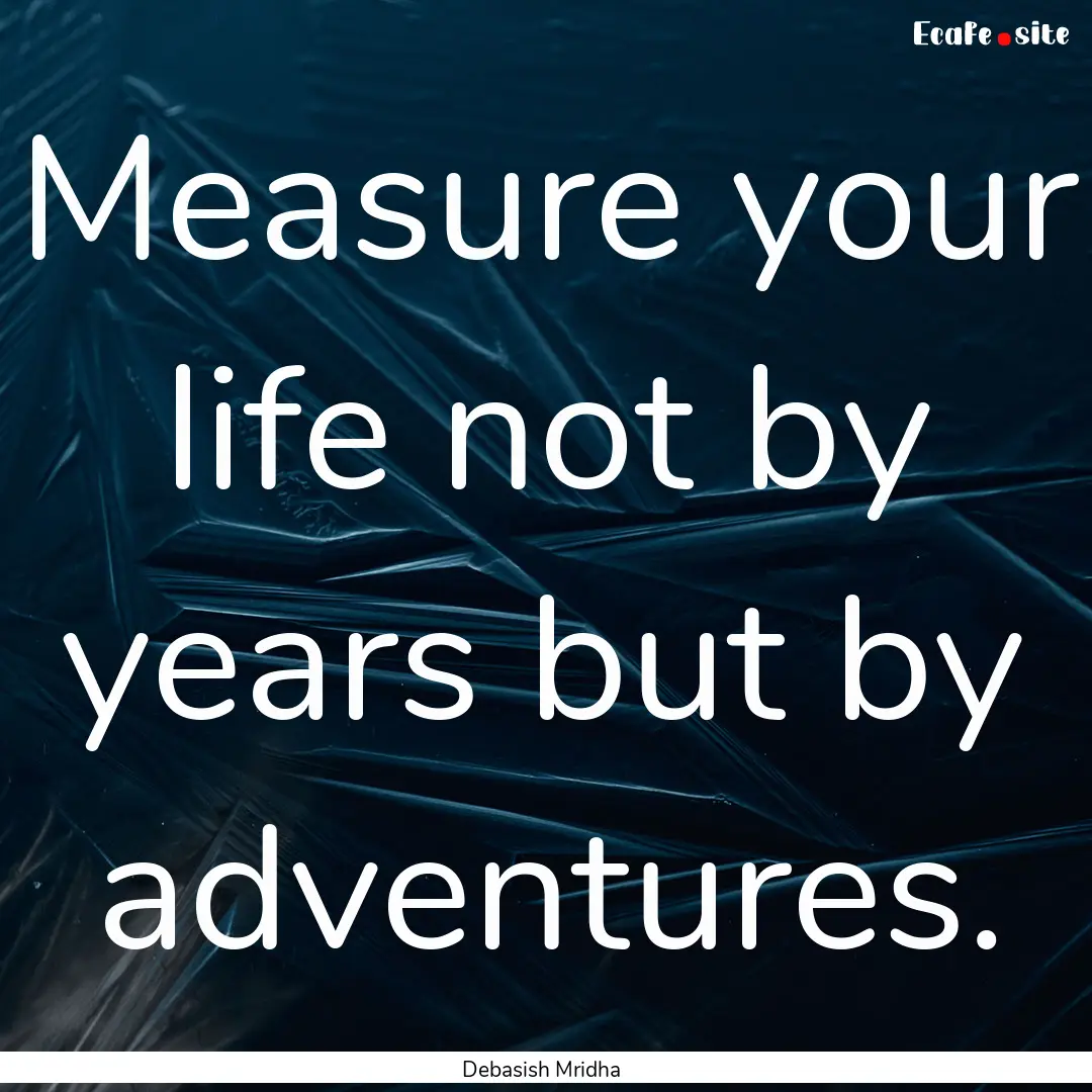 Measure your life not by years but by adventures..... : Quote by Debasish Mridha