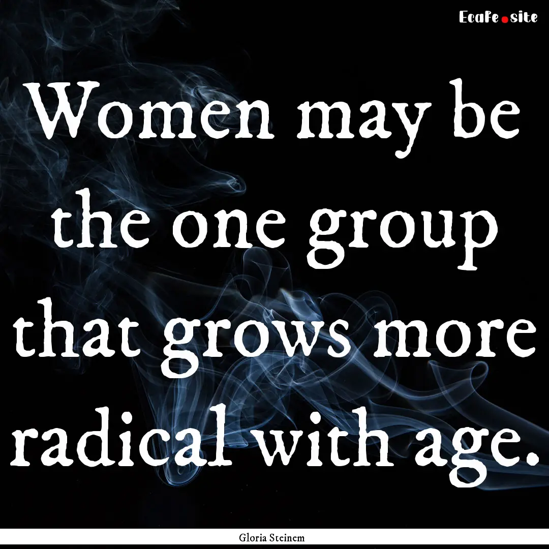 Women may be the one group that grows more.... : Quote by Gloria Steinem