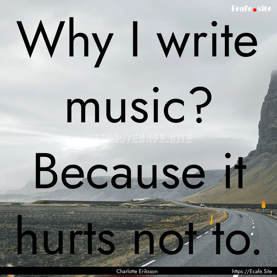 Why I write music? Because it hurts not to..... : Quote by Charlotte Eriksson