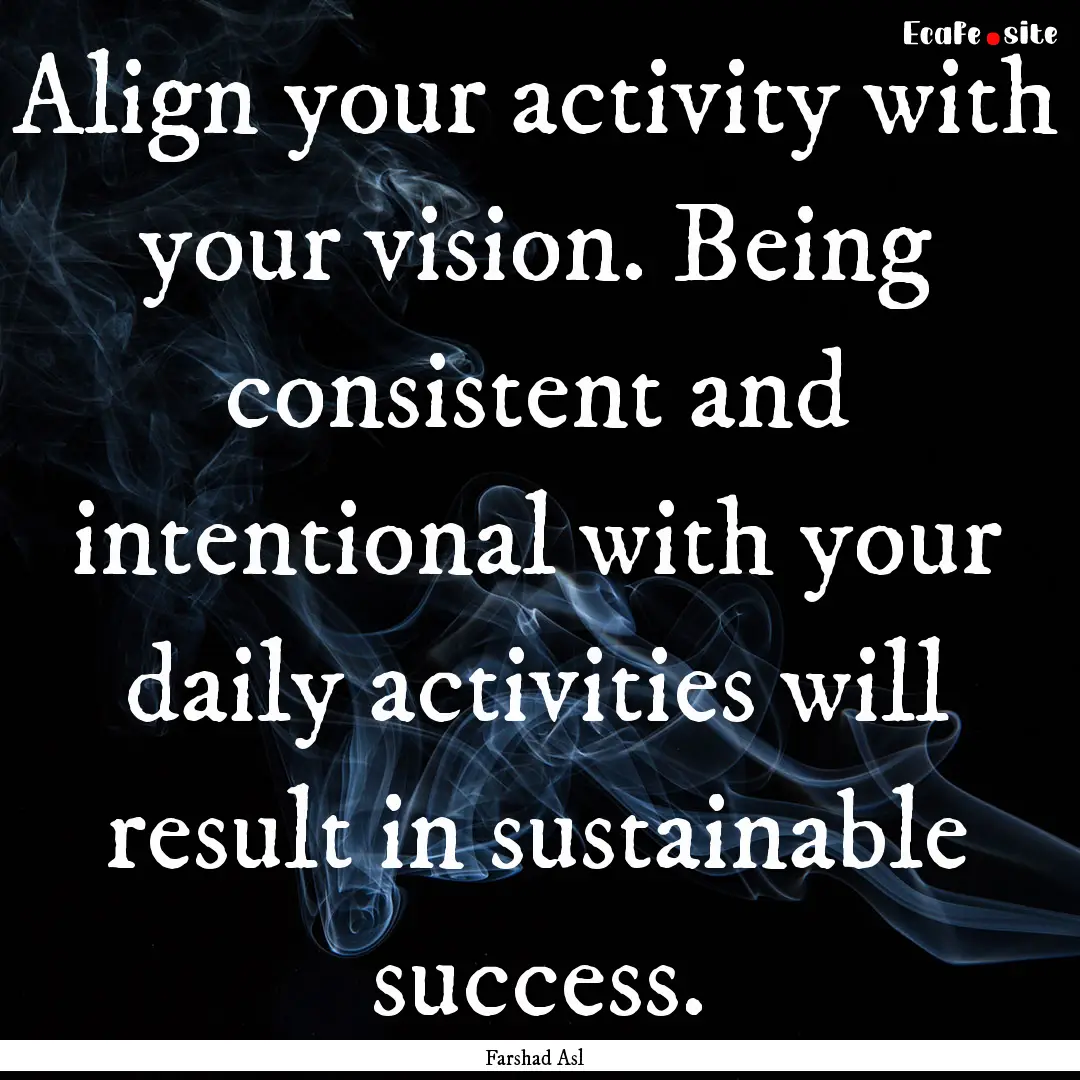 Align your activity with your vision. Being.... : Quote by Farshad Asl