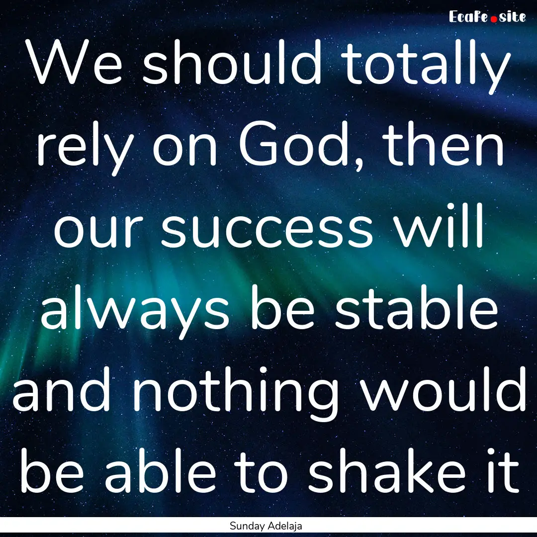 We should totally rely on God, then our success.... : Quote by Sunday Adelaja