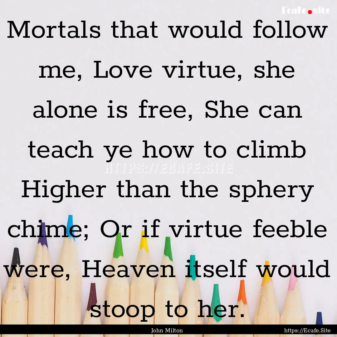 Mortals that would follow me, Love virtue,.... : Quote by John Milton