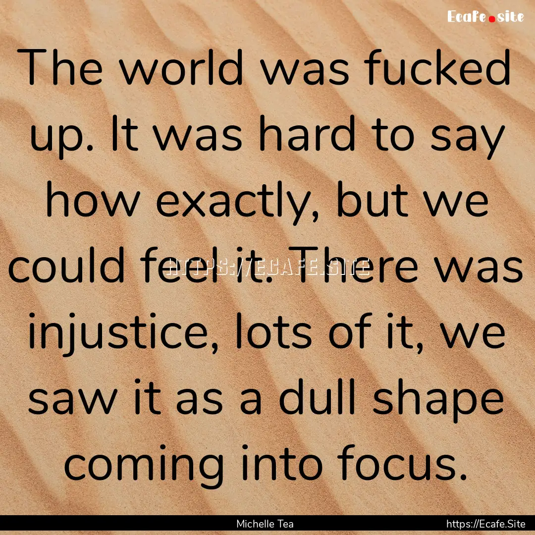 The world was fucked up. It was hard to say.... : Quote by Michelle Tea