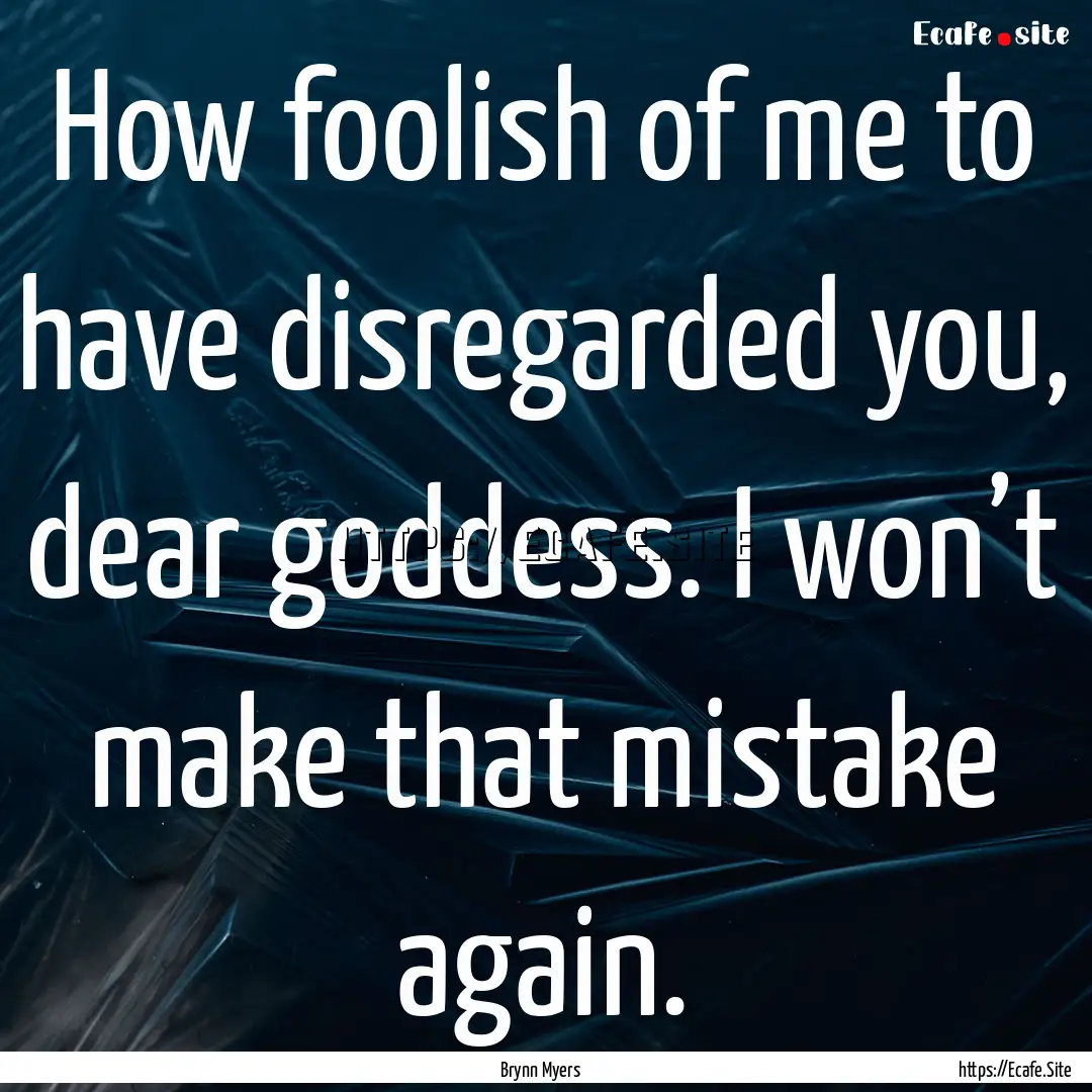 How foolish of me to have disregarded you,.... : Quote by Brynn Myers