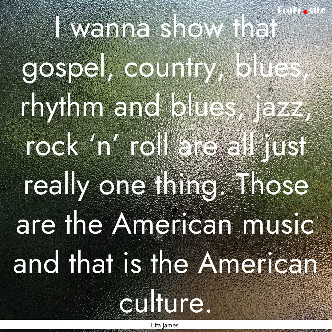 I wanna show that gospel, country, blues,.... : Quote by Etta James