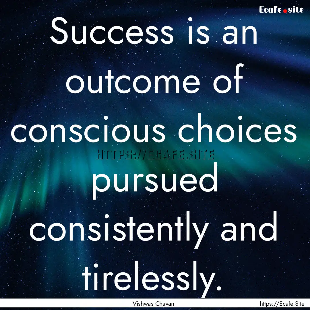 Success is an outcome of conscious choices.... : Quote by Vishwas Chavan