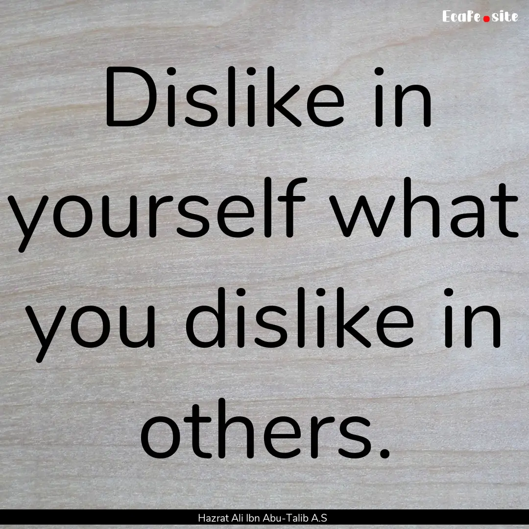 Dislike in yourself what you dislike in others..... : Quote by Hazrat Ali Ibn Abu-Talib A.S