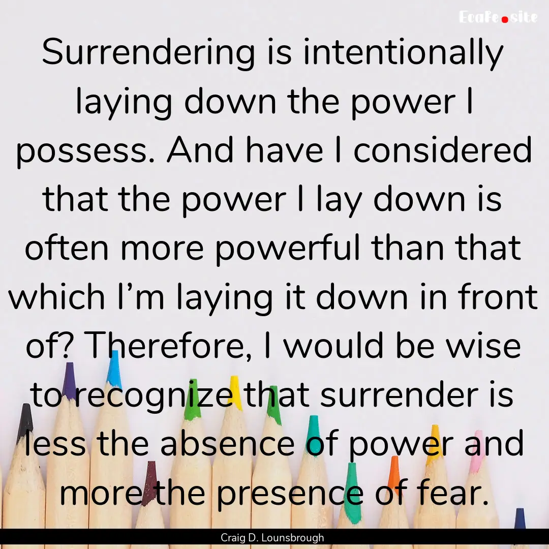 Surrendering is intentionally laying down.... : Quote by Craig D. Lounsbrough