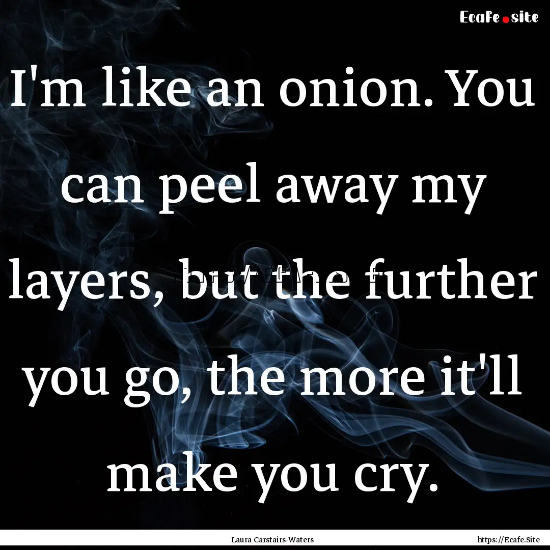 I'm like an onion. You can peel away my layers,.... : Quote by Laura Carstairs-Waters