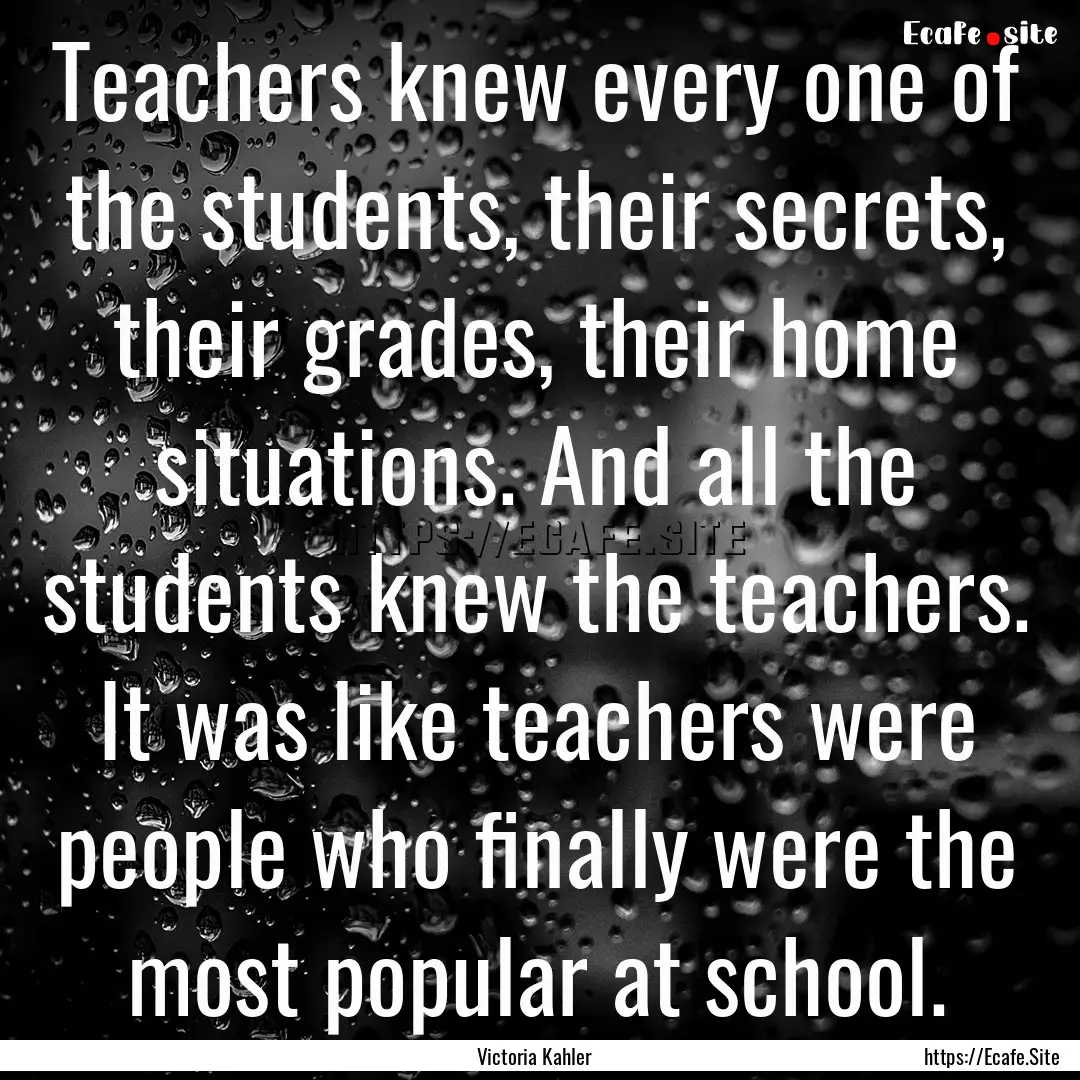 Teachers knew every one of the students,.... : Quote by Victoria Kahler