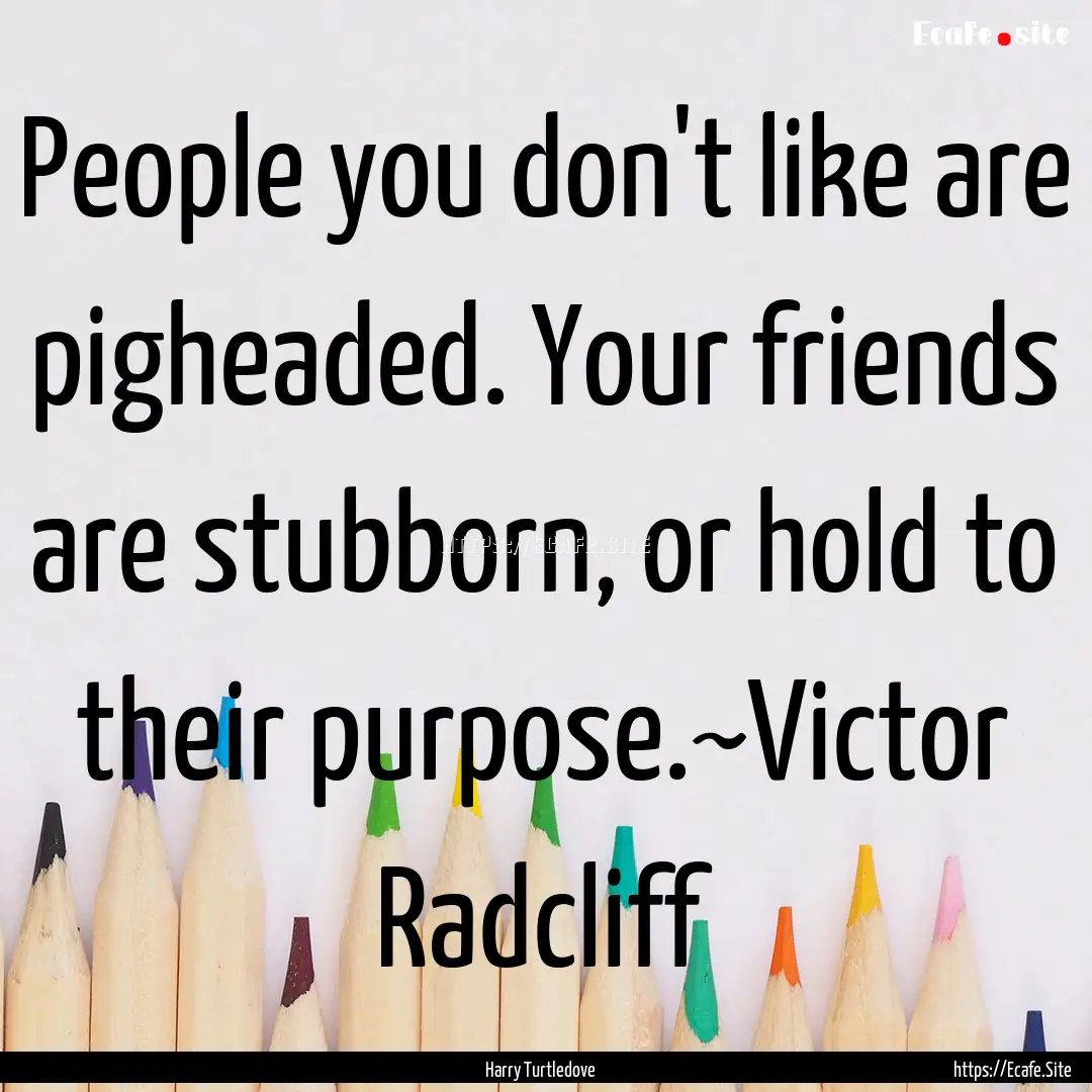 People you don't like are pigheaded. Your.... : Quote by Harry Turtledove