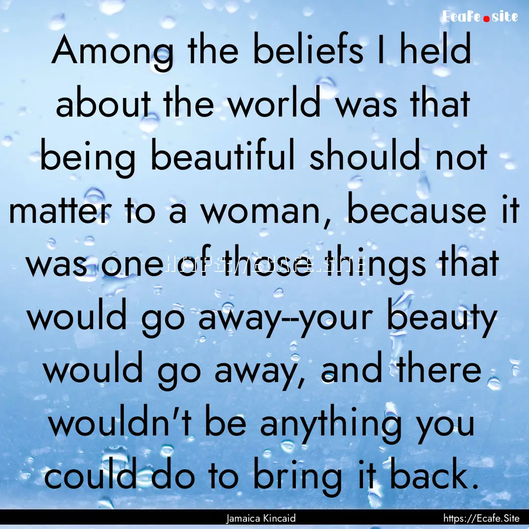 Among the beliefs I held about the world.... : Quote by Jamaica Kincaid