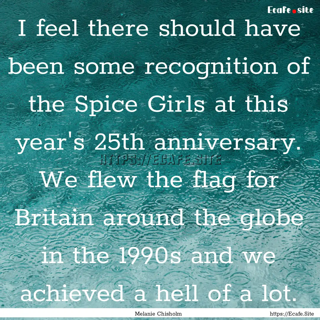 I feel there should have been some recognition.... : Quote by Melanie Chisholm