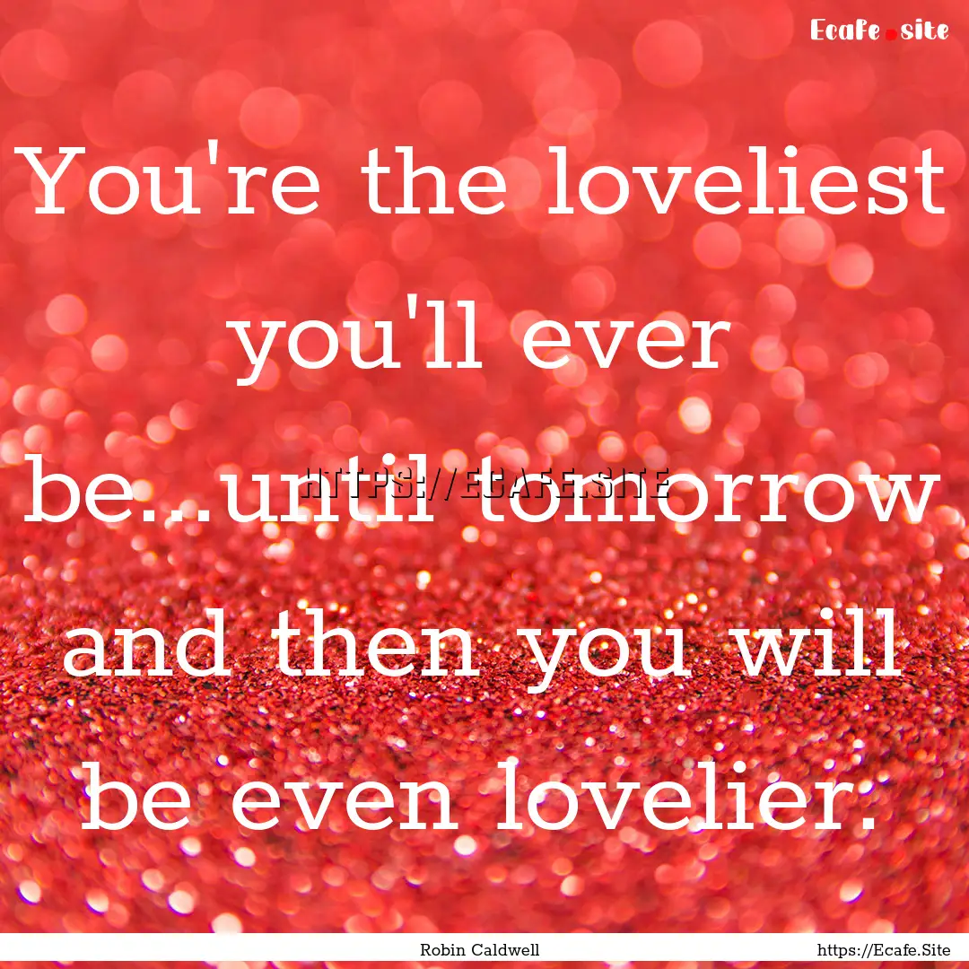 You're the loveliest you'll ever be...until.... : Quote by Robin Caldwell