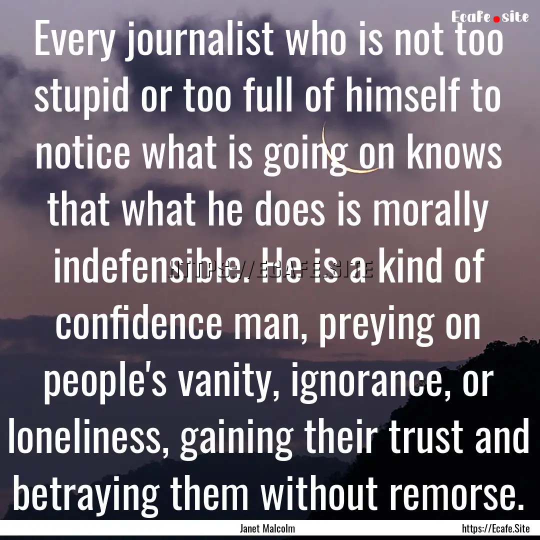 Every journalist who is not too stupid or.... : Quote by Janet Malcolm