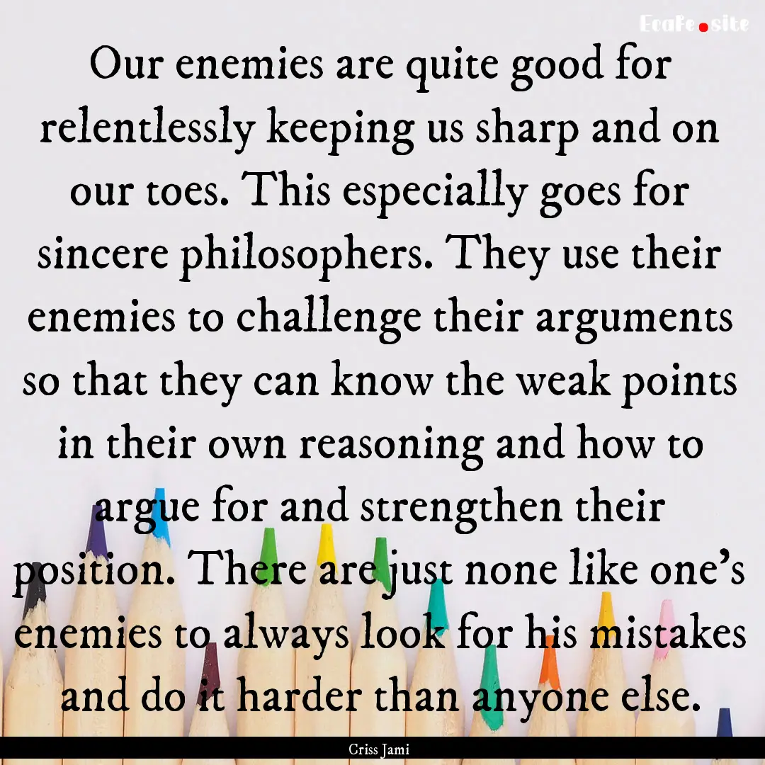 Our enemies are quite good for relentlessly.... : Quote by Criss Jami