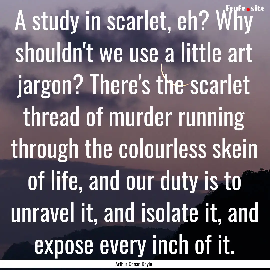 A study in scarlet, eh? Why shouldn't we.... : Quote by Arthur Conan Doyle