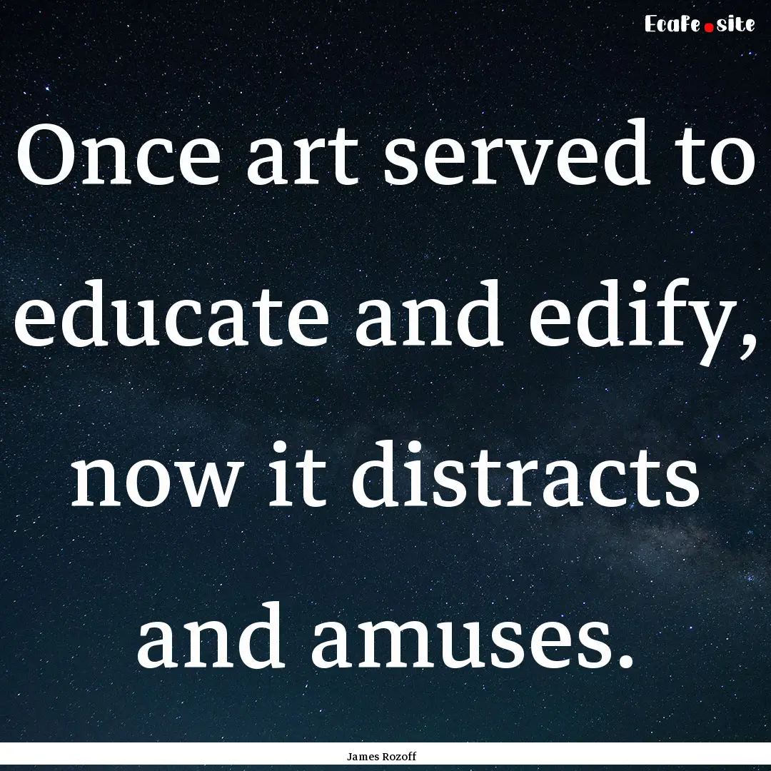 Once art served to educate and edify, now.... : Quote by James Rozoff