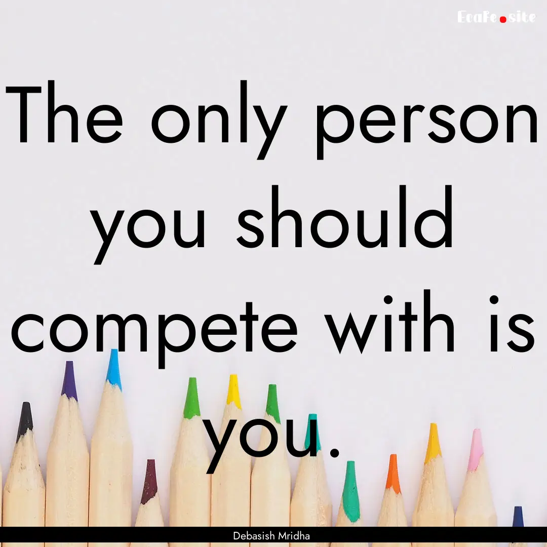 The only person you should compete with is.... : Quote by Debasish Mridha