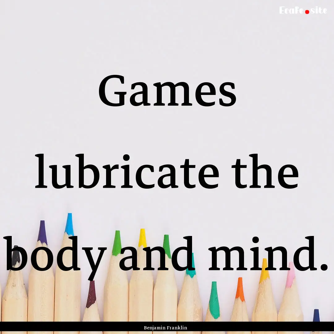 Games lubricate the body and mind. : Quote by Benjamin Franklin