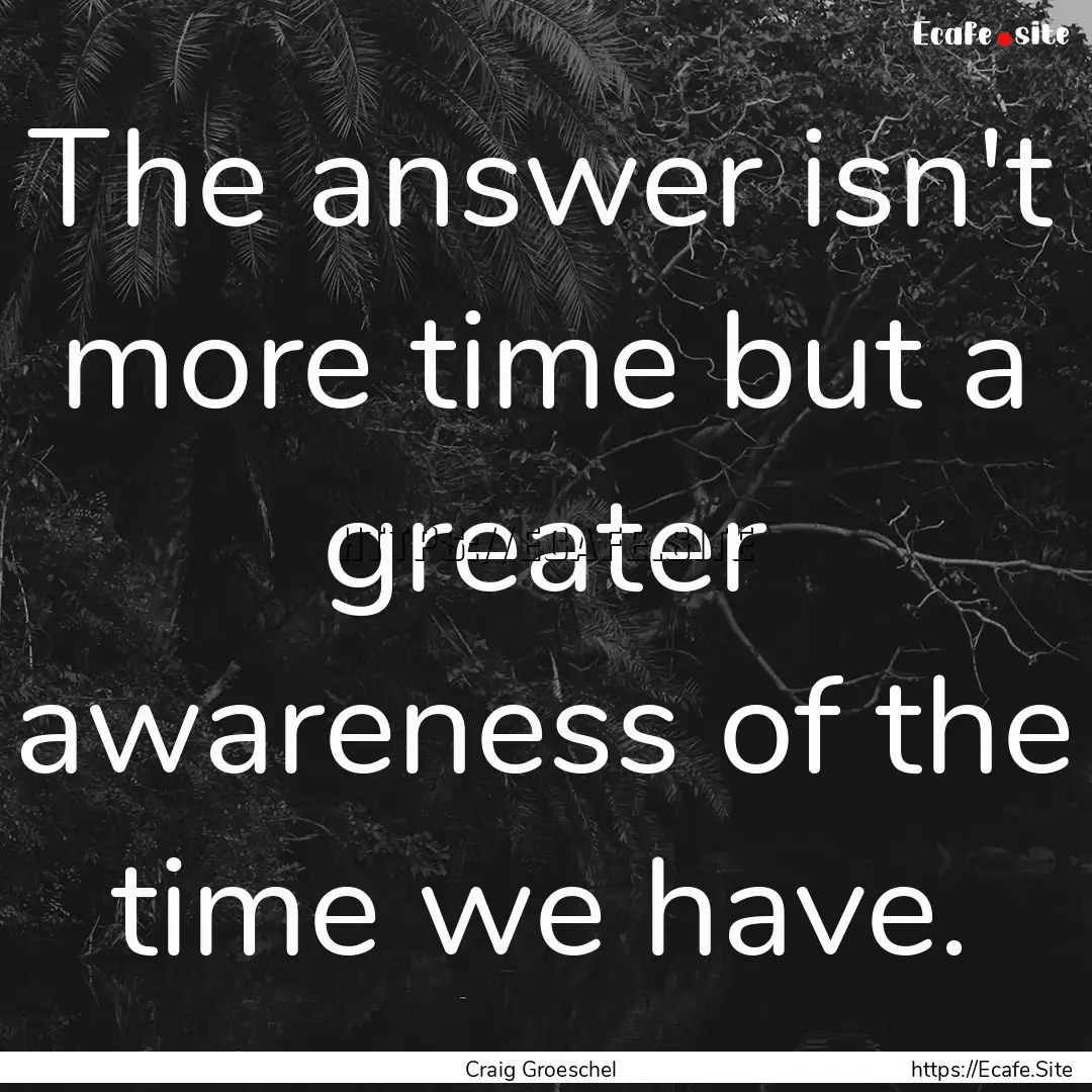 The answer isn't more time but a greater.... : Quote by Craig Groeschel