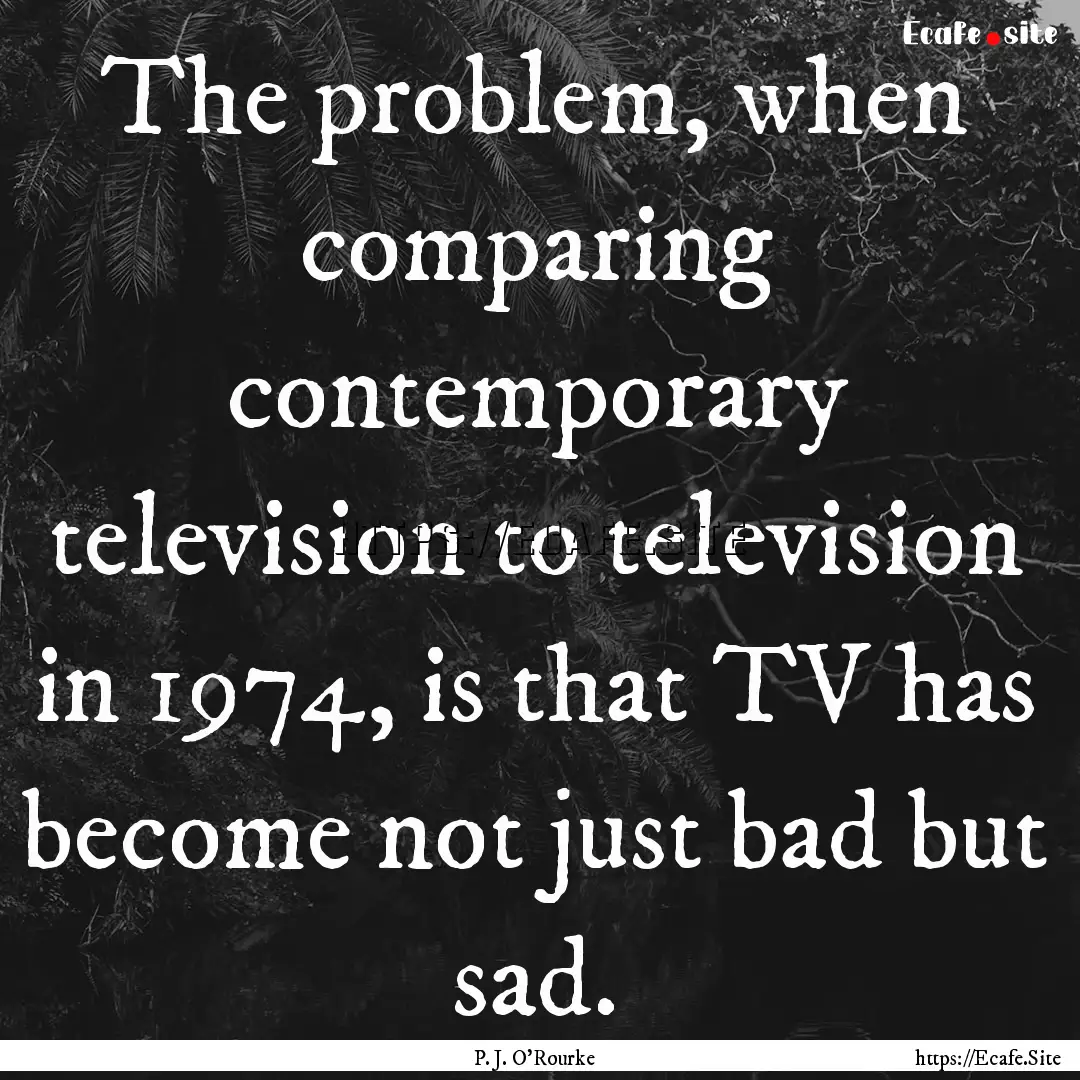 The problem, when comparing contemporary.... : Quote by P. J. O'Rourke