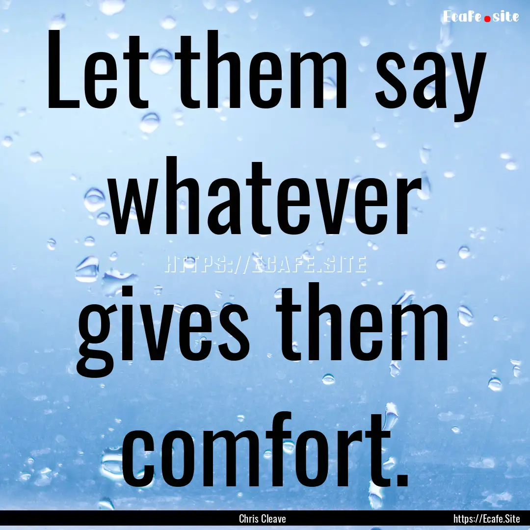 Let them say whatever gives them comfort..... : Quote by Chris Cleave