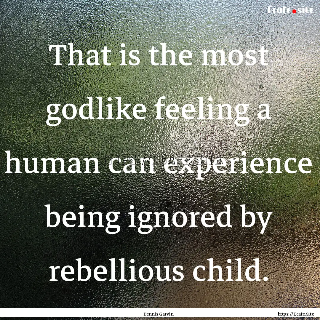 That is the most godlike feeling a human.... : Quote by Dennis Garvin