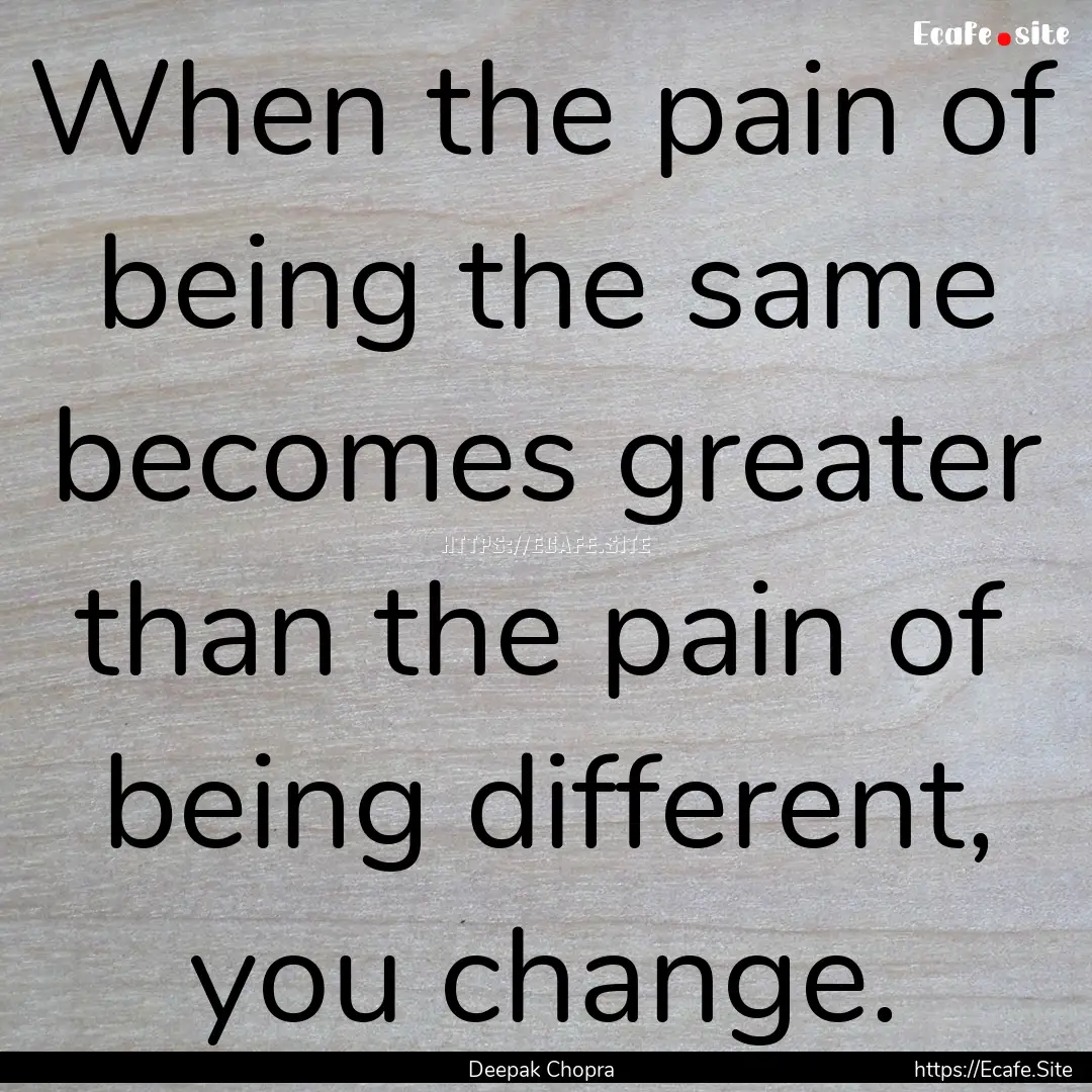 When the pain of being the same becomes greater.... : Quote by Deepak Chopra