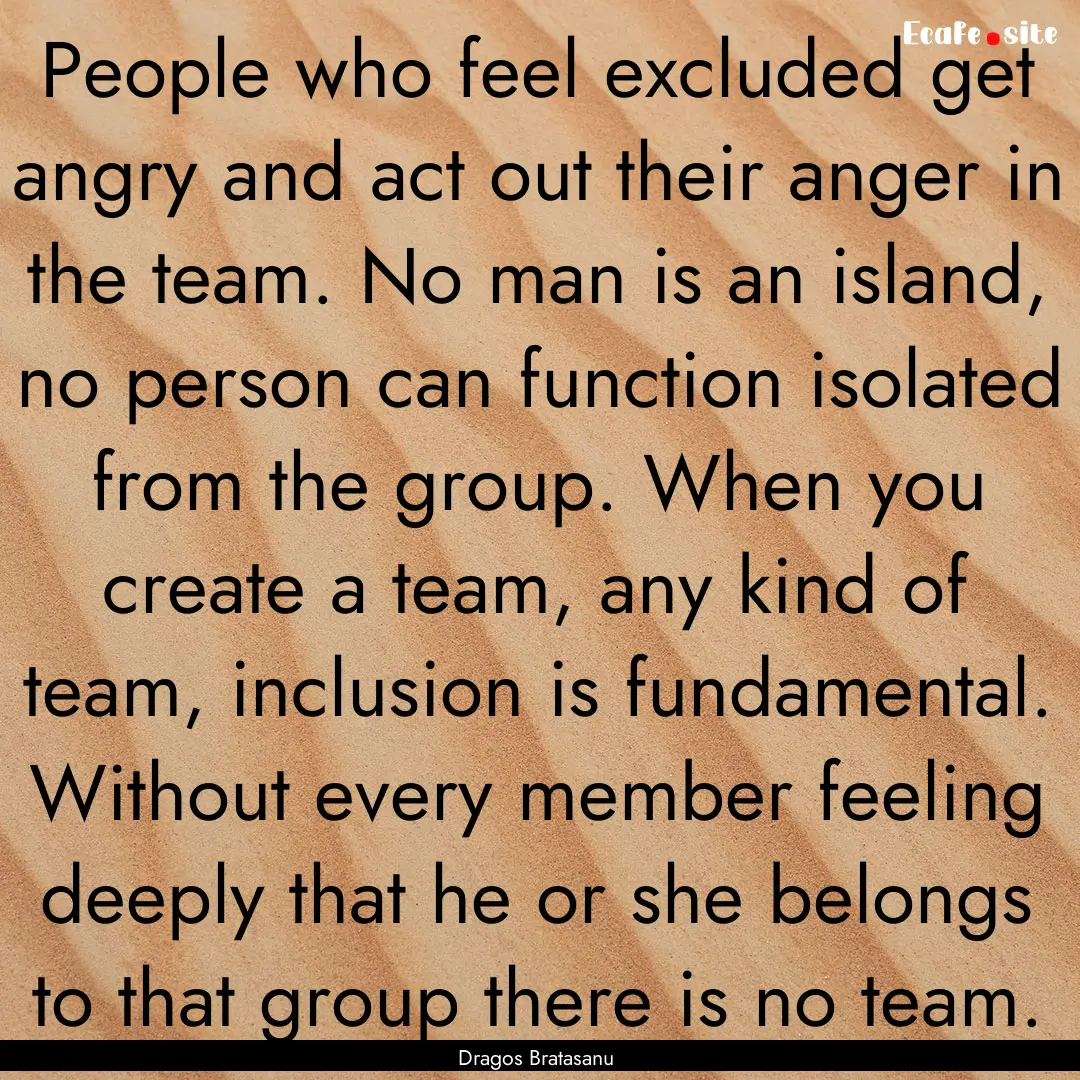 People who feel excluded get angry and act.... : Quote by Dragos Bratasanu