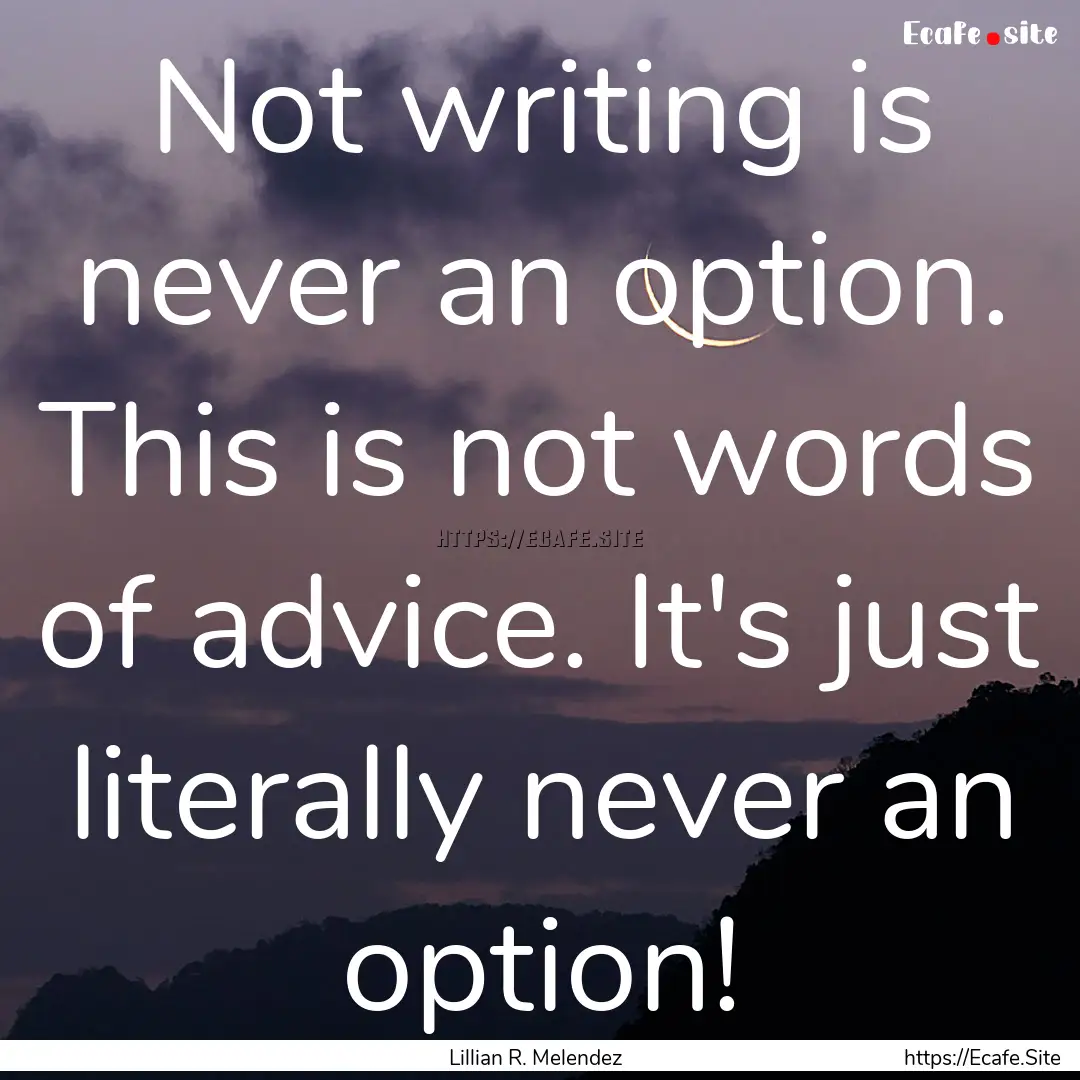 Not writing is never an option. This is not.... : Quote by Lillian R. Melendez