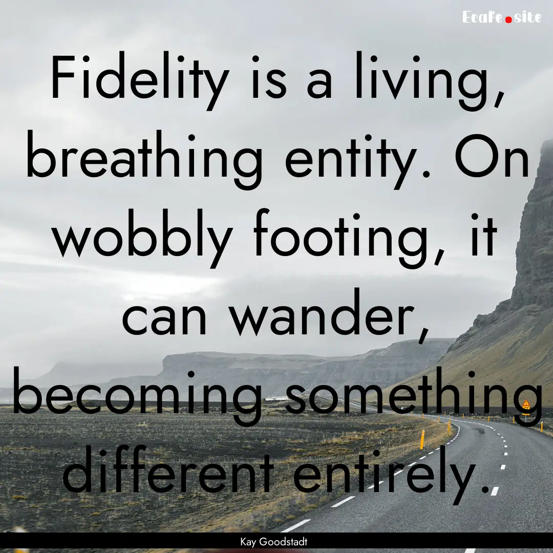 Fidelity is a living, breathing entity. On.... : Quote by Kay Goodstadt