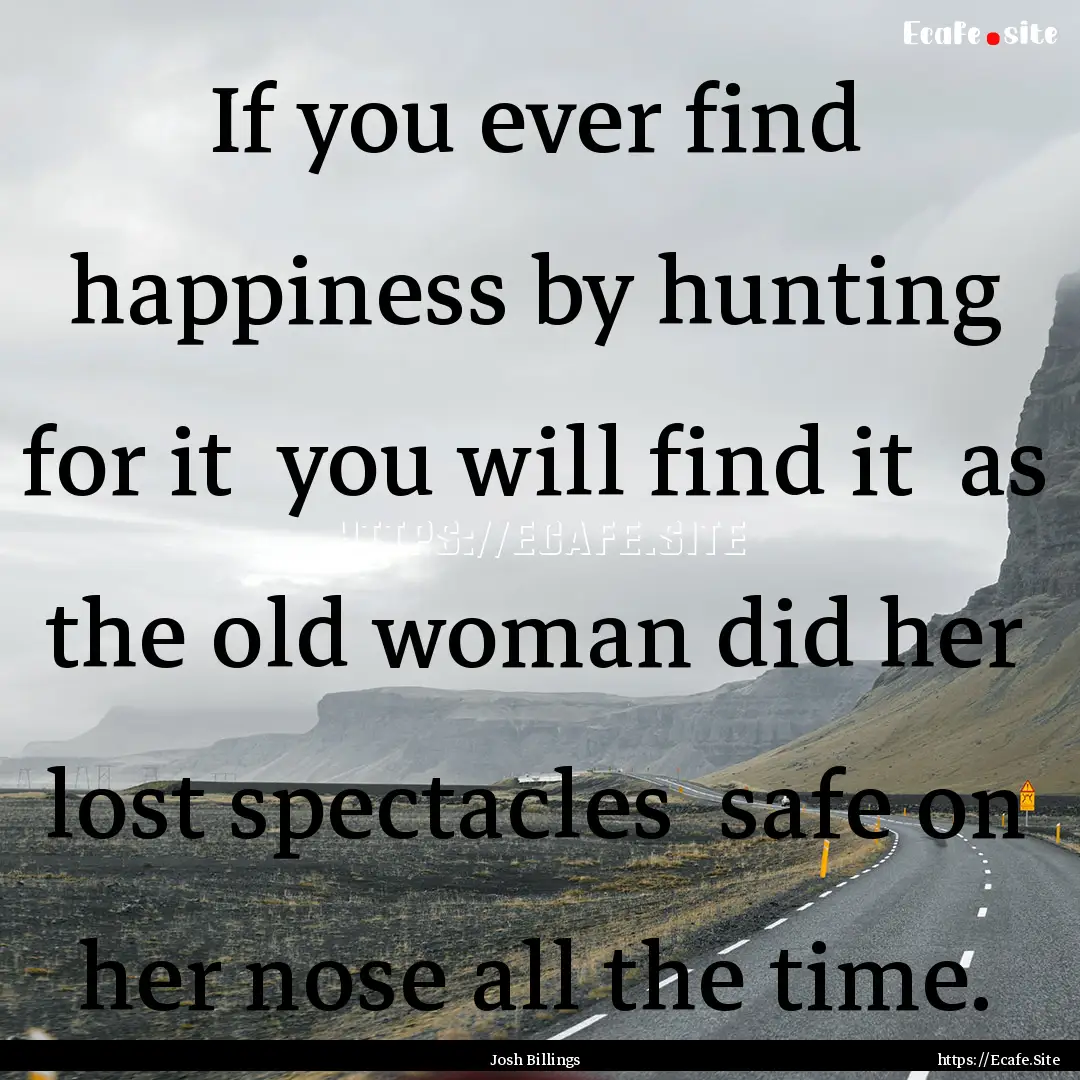 If you ever find happiness by hunting for.... : Quote by Josh Billings