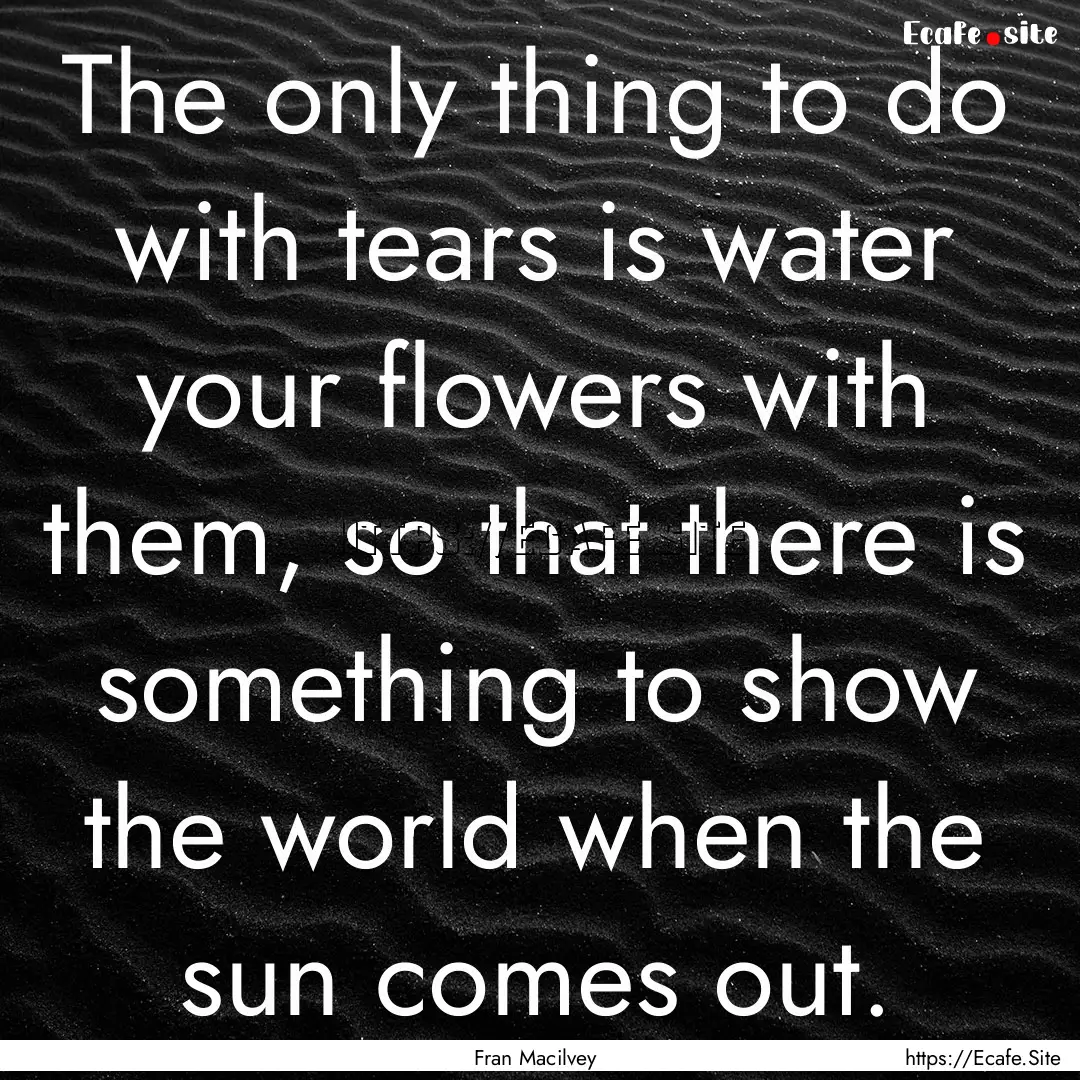 The only thing to do with tears is water.... : Quote by Fran Macilvey