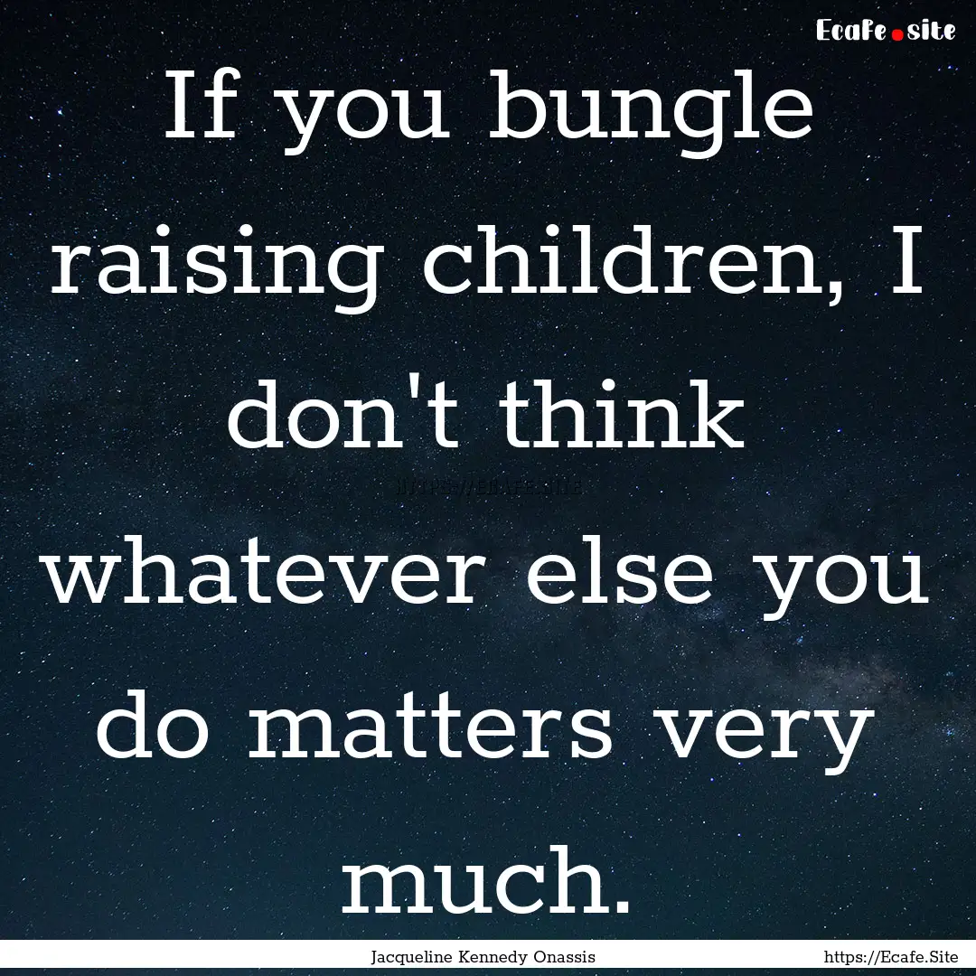 If you bungle raising children, I don't think.... : Quote by Jacqueline Kennedy Onassis