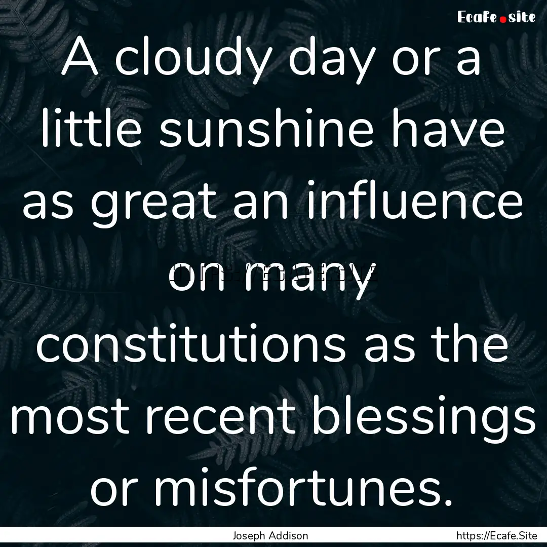 A cloudy day or a little sunshine have as.... : Quote by Joseph Addison