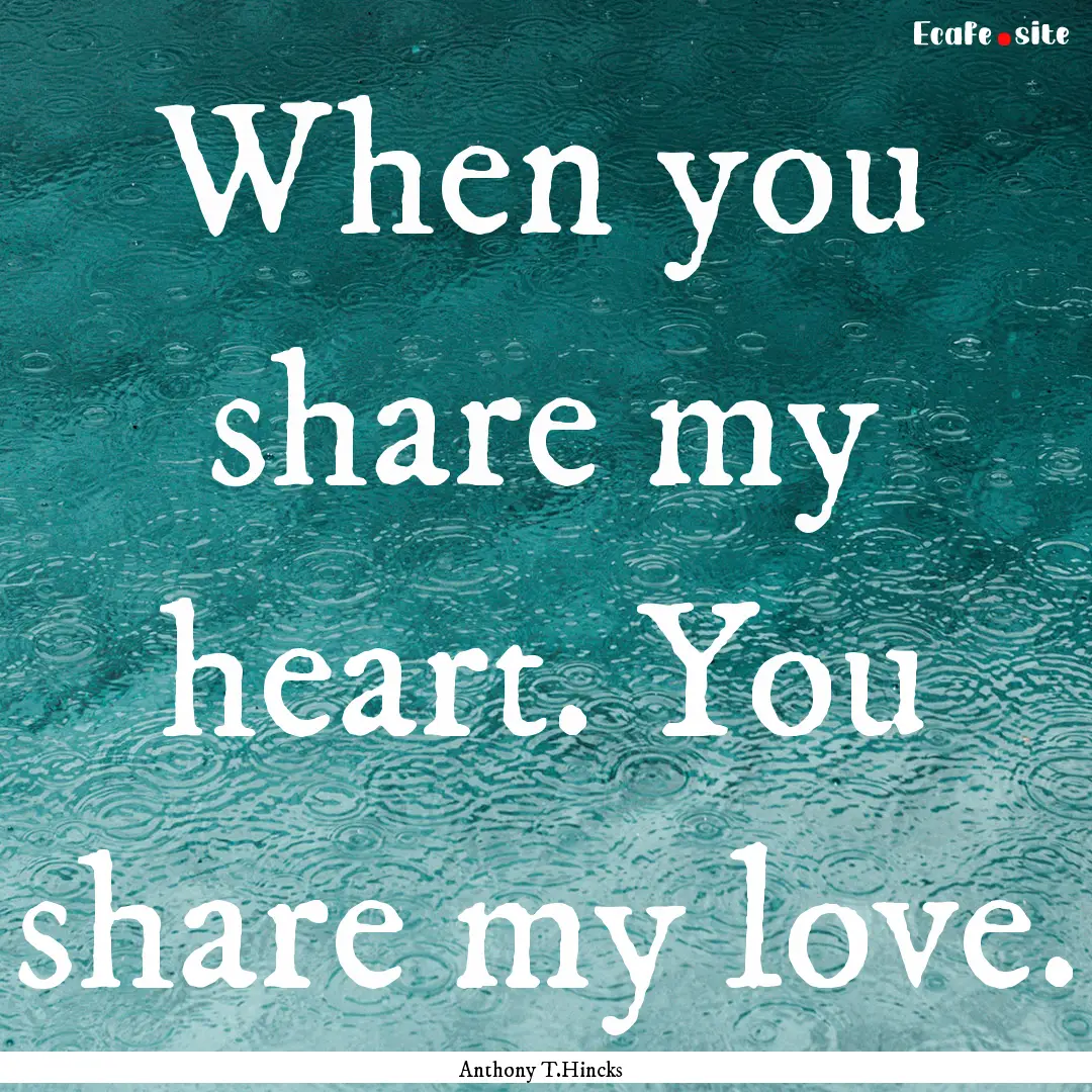 When you share my heart. You share my love..... : Quote by Anthony T.Hincks