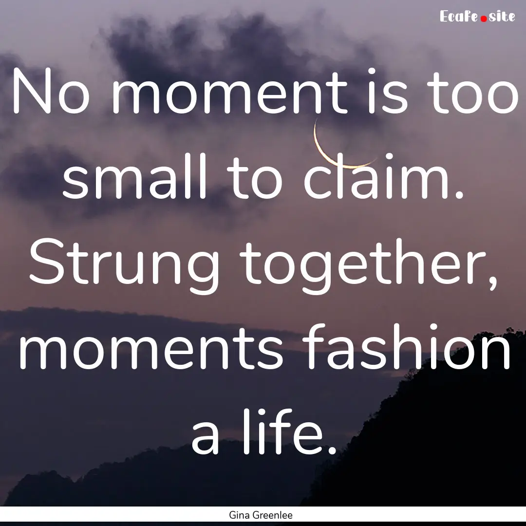 No moment is too small to claim. Strung together,.... : Quote by Gina Greenlee