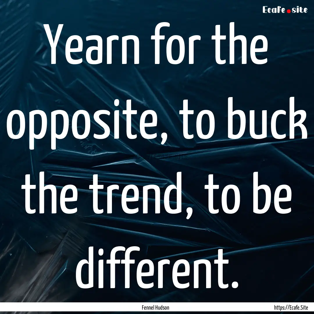 Yearn for the opposite, to buck the trend,.... : Quote by Fennel Hudson