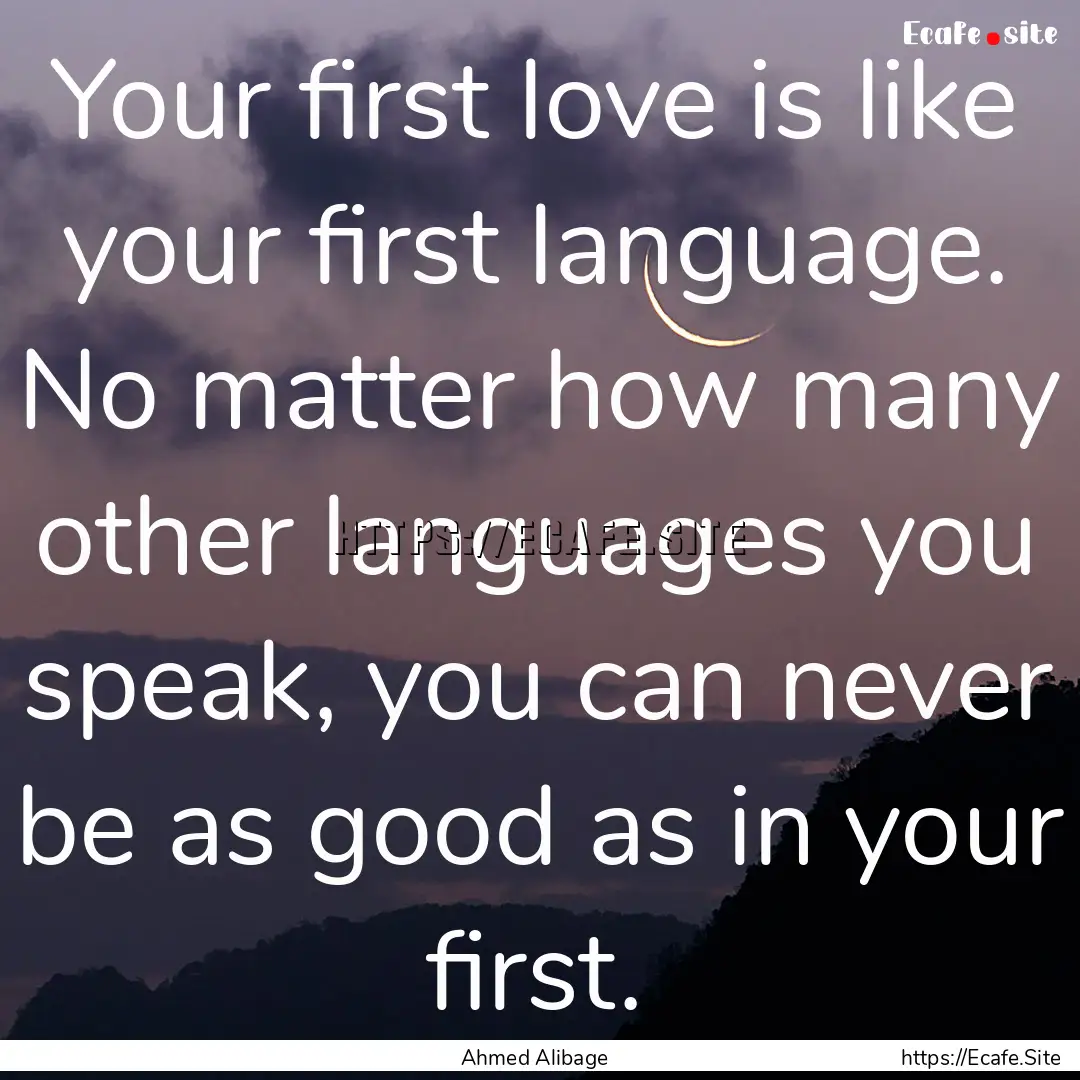 Your first love is like your first language..... : Quote by Ahmed Alibage