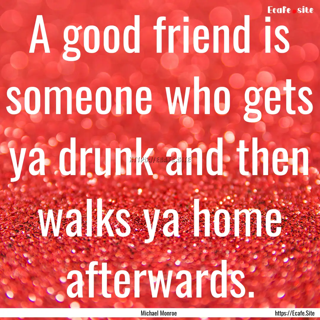 A good friend is someone who gets ya drunk.... : Quote by Michael Monroe