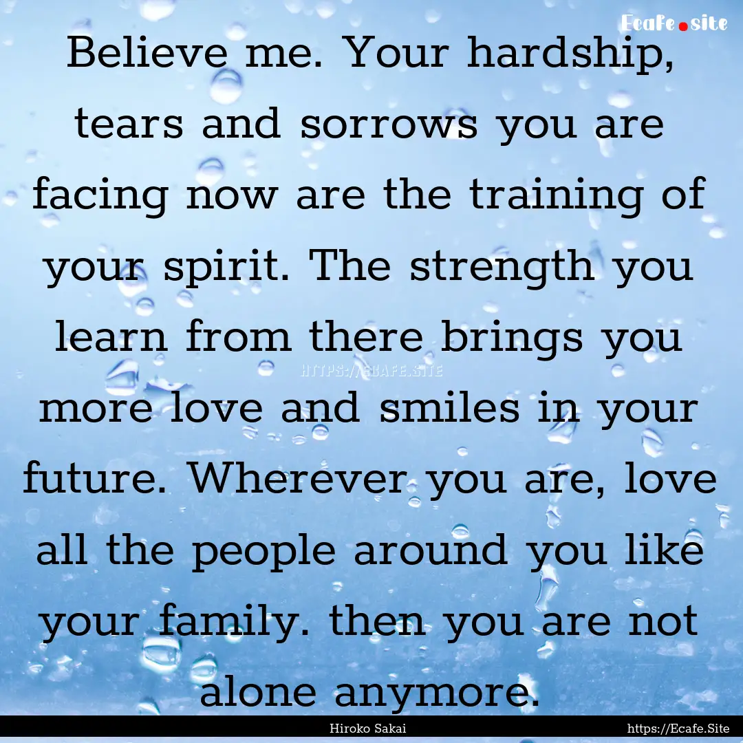 Believe me. Your hardship, tears and sorrows.... : Quote by Hiroko Sakai