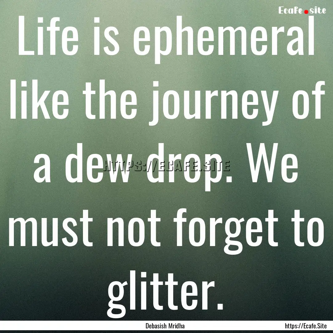 Life is ephemeral like the journey of a dew.... : Quote by Debasish Mridha