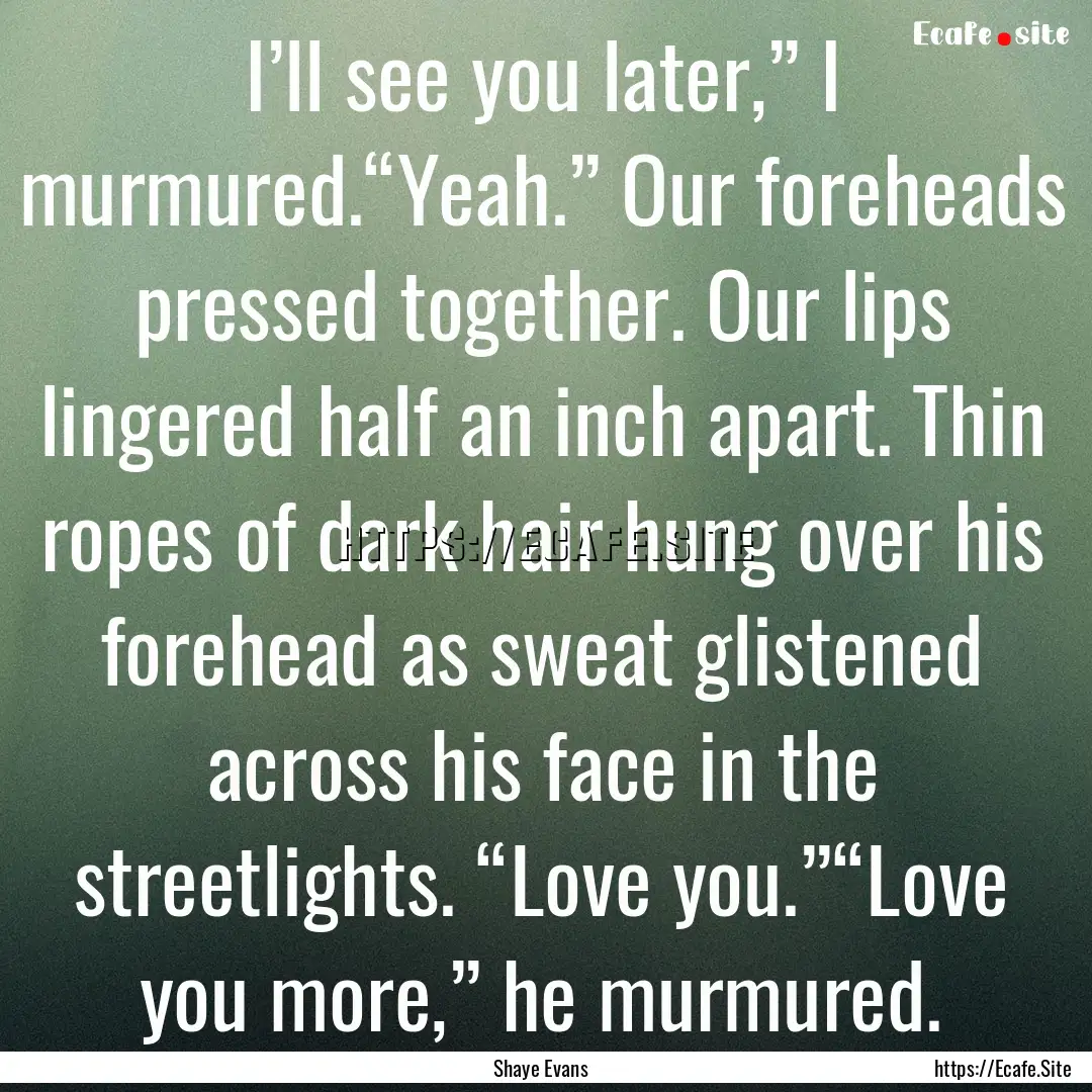 I’ll see you later,” I murmured.“Yeah.”.... : Quote by Shaye Evans